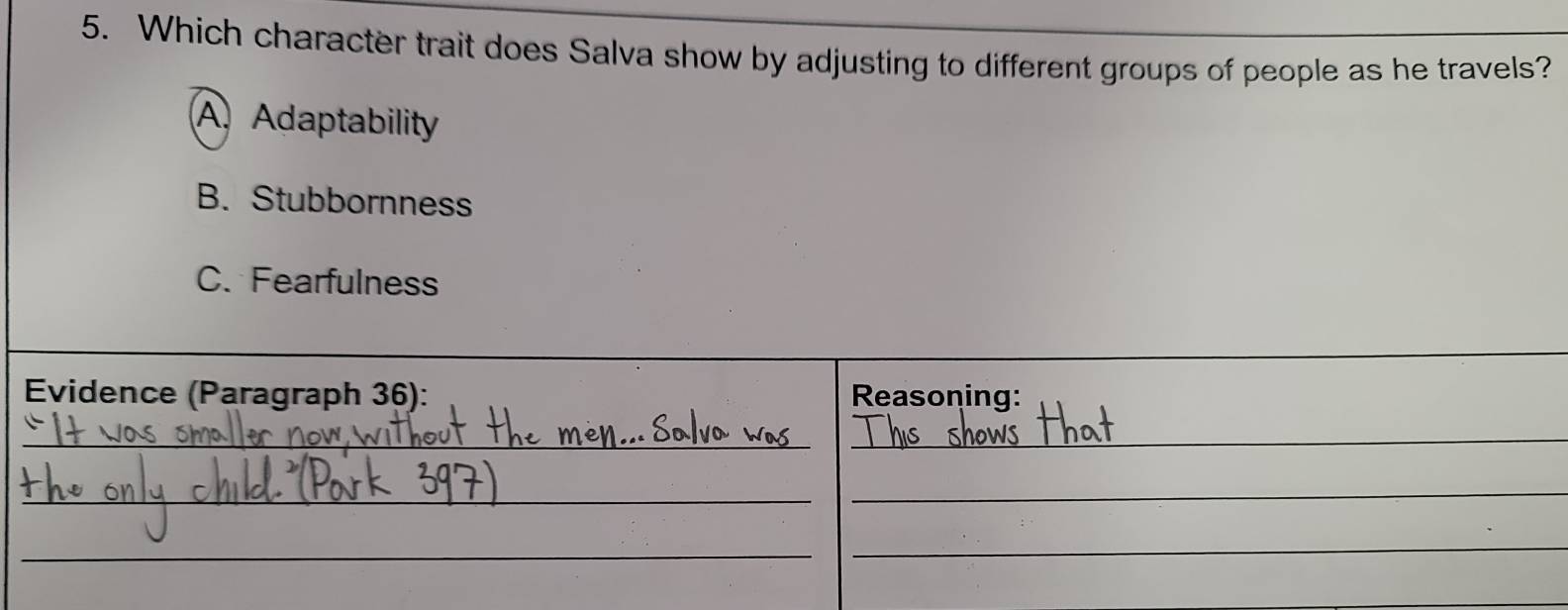 Which character trait does Salva show by adjusting to different groups of people as he travels?
A.Adaptability
B. Stubbornness
C. Fearfulness
Evidence (Paragraph 36): Reasoning:
_
_
_
_
_
_