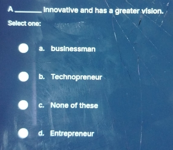 A _innovative and has a greater vision.
Select one:
a. businessman
b. Technopreneur
c. None of these
d. Entrepreneur