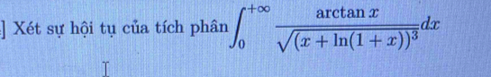 ] Xét sự hội tụ của tích phân ∈t _0^((+∈fty)frac arctan x)sqrt((x+ln (1+x))^3)dx