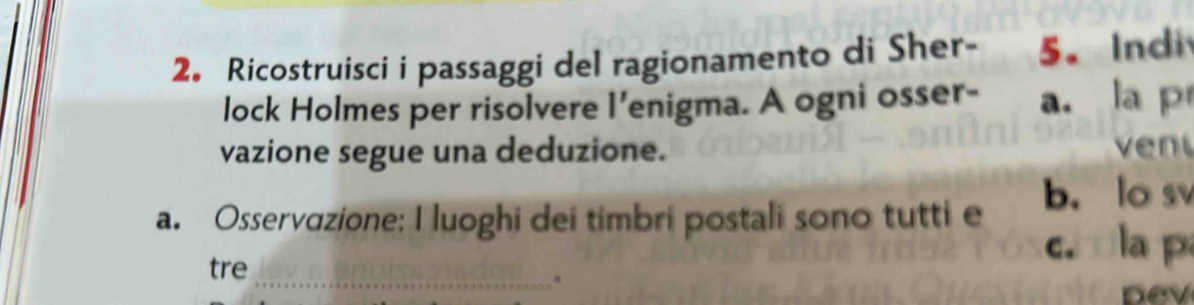 Ricostruisci i passaggi del ragionamento di Sher - 5. Indi
lock Holmes per risolvere l'enigma. A ogni osser- a. la p
vazione segue una deduzione. ven
b. lo sv
a. Osservɑzione: I luoghi dei timbri postali sono tutti e
tre
c la p
_
pev