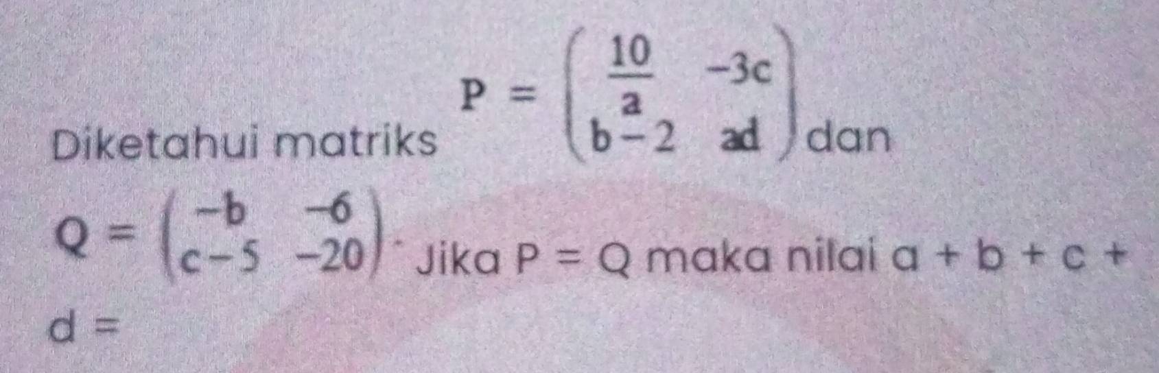 P=beginpmatrix  10/a &-3c b-2&adendpmatrix
Diketahui matriks dan
Q=beginpmatrix -b&-6 c-5&-20endpmatrix
Jika P=Q maka nilai a+b+c+
d=