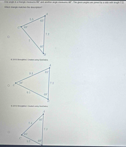 One angle in a triangle measures 65° and another angle measures 46°. The given angles are joined by a side with length 7.2.
Which trangle matches the description?
© 2019 SäongMind. Created using GeoGebra
。
© 2018 SrongMind. Created using GeoGebra