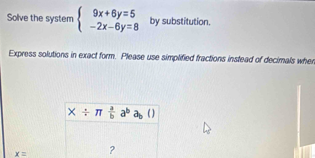 Solve the system beginarrayl 9x+6y=5 -2x-6y=8endarray. by substitution.
Express solutions in exact form. Please use simplified fractions instead of decimals when
* / π  a/b a^ba_b ( )
x=
?