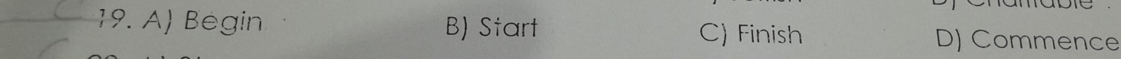 A) Begin B) Start D) Commence
C) Finish