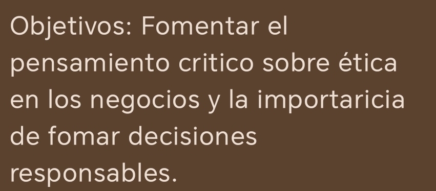 Objetivos: Fomentar el 
pensamiento critico sobre ética 
en los negocios y la importaricia 
de fomar decisiones 
responsables.