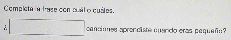 Completa la frase con cuál o cuáles. 
i □ canciones aprendiste cuando eras pequeño?