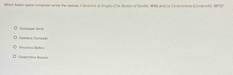 Which Italian opera composer wrote the operas, Il Barbiere di Siviglia (The Børber of Seville, 1816) and Lα Cenerentolα (Cinderellα, 1817)?
Giuseppe Verdi
Gaetano Donizetti
Vincenzo Bellini
Gioacchino Rossini