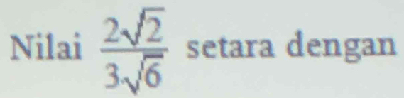 Nilai  2sqrt(2)/3sqrt(6)  setara dengan