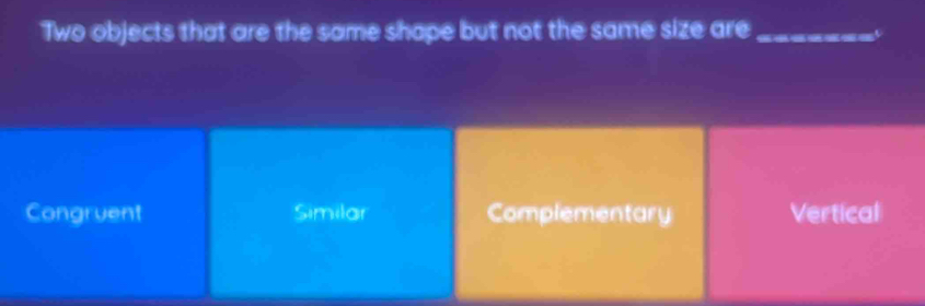 Two objects that are the same shape but not the same size are_
a
Congruent Similar Complementary Vertical