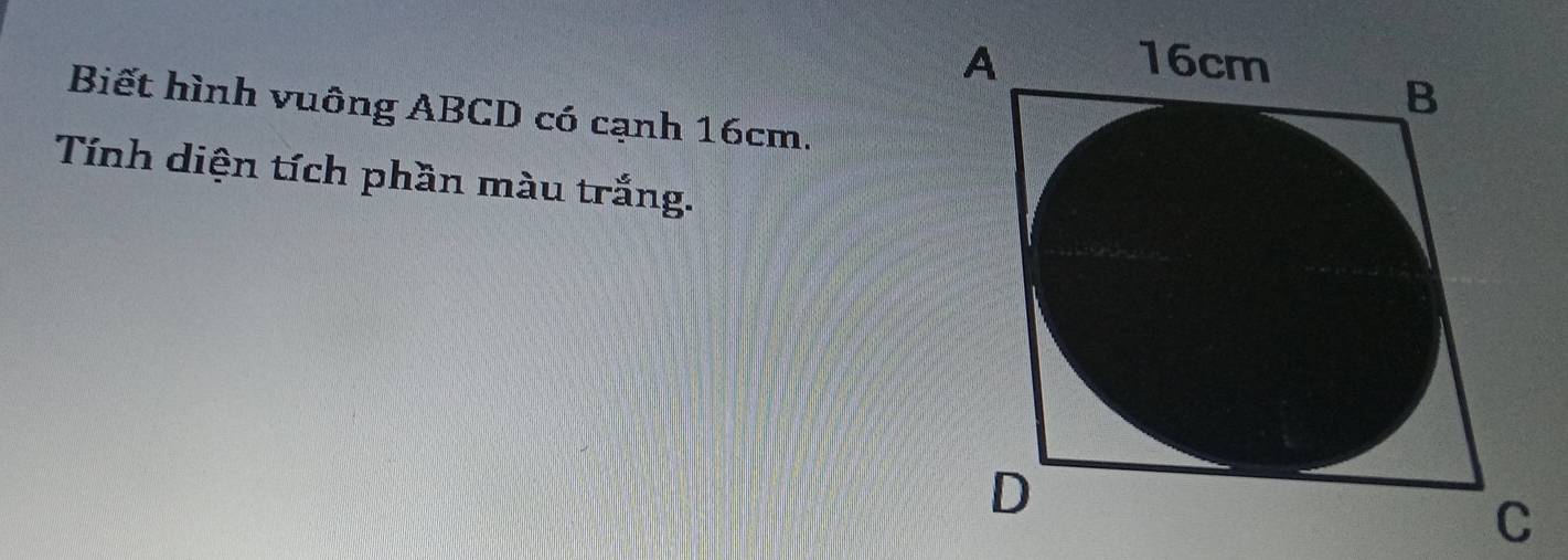 Biết hình vuông ABCD có cạnh 16cm. 
Tính diện tích phần màu trắng.
C