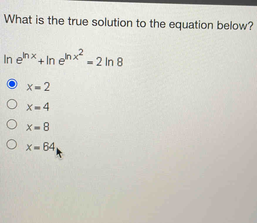 What is the true solution to the equation below?
ln e^(ln x)+ln e^(ln x^2)=2ln 8
x=2
x=4
x=8
x=64