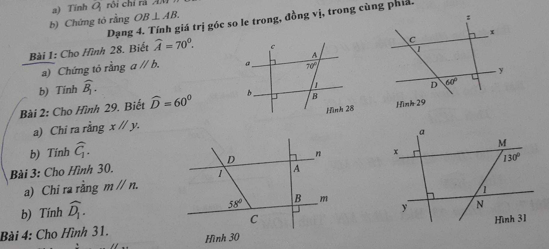 Tính O_1 rôi chỉ ra AM
Dạng 4. Tính giá trị góc so le trong, đồng vị, trong cùng phía.
b) Chứng tỏ rằng OB⊥ AB.
Bài 1: Cho Hình 28. Biết widehat A=70^0.
a) Chứng tỏ rằng aparallel b.
b) Tính widehat B_1.
Bài 2: Cho Hình 29. Biết widehat D=60°
a) Chi ra rằng xparallel y. Hinh29
b) Tính widehat C_1.
Bài 3: Cho Hình 30.
a) Chi ra rằng m//n.
b) Tính widehat D_1.

Bài 4: Cho Hình 31.
Hình 30