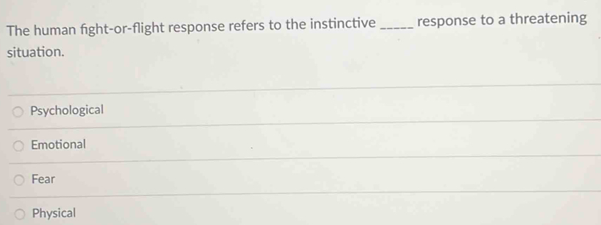 The human fight-or-flight response refers to the instinctive _response to a threatening
situation.
Psychological
Emotional
Fear
Physical