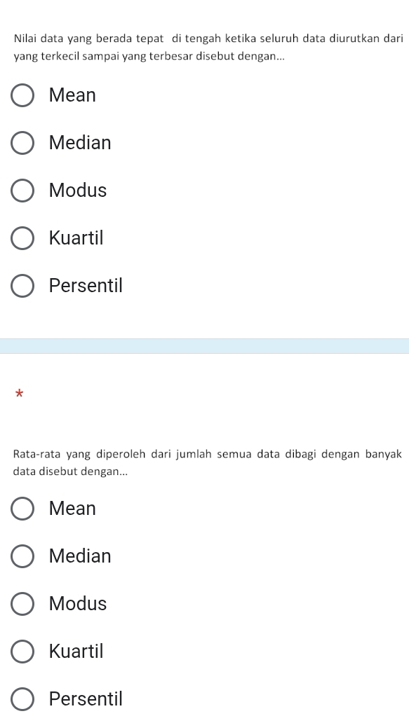 Nilai data yang berada tepat di tengah ketika seluruh data diurutkan dari
yang terkecil sampai yang terbesar disebut dengan...
Mean
Median
Modus
Kuartil
Persentil
*
Rata-rata yang diperoleh dari jumlah semua data dibagi dengan banyak
data disebut dengan...
Mean
Median
Modus
Kuartil
Persentil