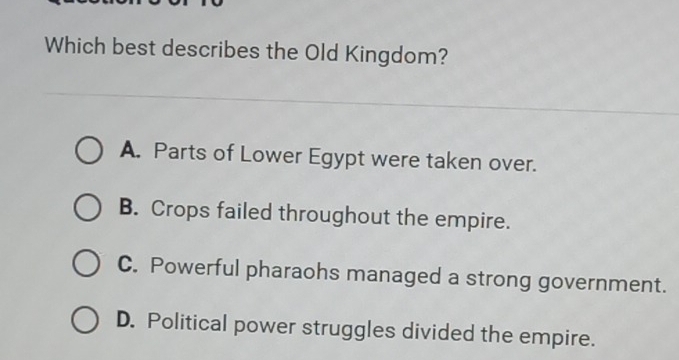 Which best describes the Old Kingdom?
A. Parts of Lower Egypt were taken over.
B. Crops failed throughout the empire.
C. Powerful pharaohs managed a strong government.
D. Political power struggles divided the empire.