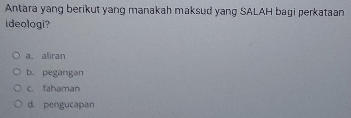 Antara yang berikut yang manakah maksud yang SALAH bagi perkataan
ideologi?
a. aliran
b. pegangan
c. fahaman
d pengucapan