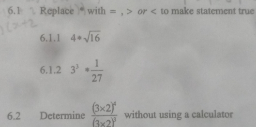 6.1 Replace * with = , or to make statement true 
6.1.1 4*sqrt(16)
6.1.2 3^3* 1/27 
6.2 Determine frac (3* 2)^4(3* 2)^3 without using a calculator