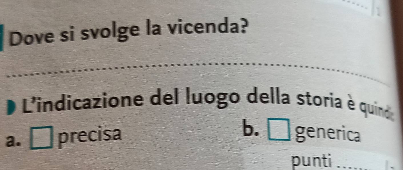 Dove si svolge la vicenda?
L'indicazione del luogo della storia è quind
a. D precisa
b. □ generica
punti