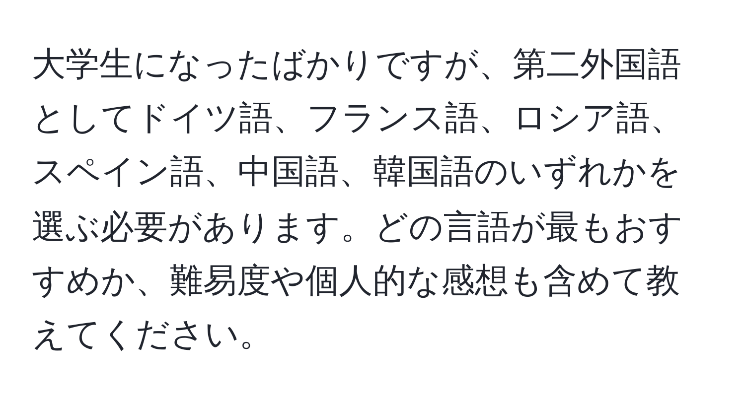 大学生になったばかりですが、第二外国語としてドイツ語、フランス語、ロシア語、スペイン語、中国語、韓国語のいずれかを選ぶ必要があります。どの言語が最もおすすめか、難易度や個人的な感想も含めて教えてください。