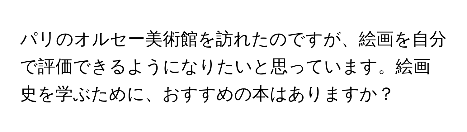 パリのオルセー美術館を訪れたのですが、絵画を自分で評価できるようになりたいと思っています。絵画史を学ぶために、おすすめの本はありますか？