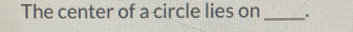 The center of a circle lies on _.