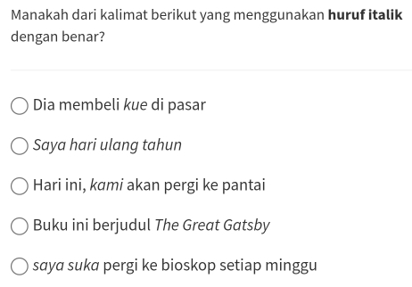 Manakah dari kalimat berikut yang menggunakan huruf italik
dengan benar?
Dia membeli kue di pasar
Saya hari ulang tahun
Hari ini, kami akan pergi ke pantai
Buku ini berjudul The Great Gatsby
saya suka pergi ke bioskop setiap minggu