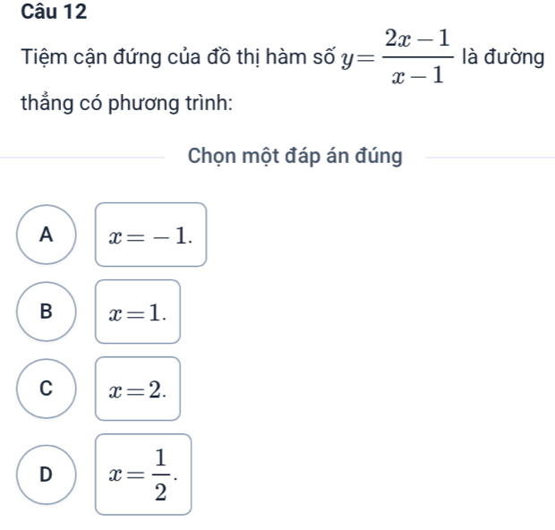 Tiệm cận đứng của đồ thị hàm số y= (2x-1)/x-1  là đường
thẳng có phương trình:
Chọn một đáp án đúng
A x=-1.
B x=1.
C x=2.
D x= 1/2 .