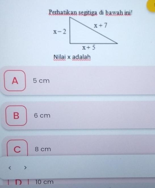 Perhatikan segitiga di bawah ini!
Nilai x adalah
A 5 cm
B 6 cm
C 8 cm
< >
1D   10 cm