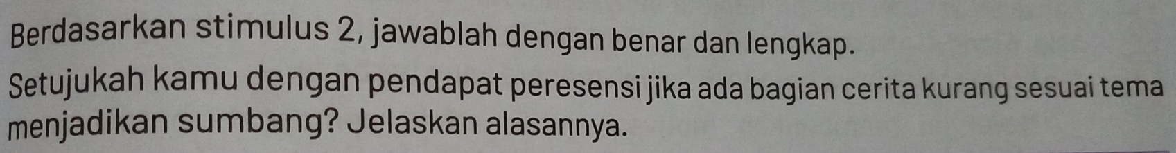 Berdasarkan stimulus 2, jawablah dengan benar dan lengkap. 
Setujukah kamu dengan pendapat peresensi jika ada bagian cerita kurang sesuai tema 
menjadikan sumbang? Jelaskan alasannya.