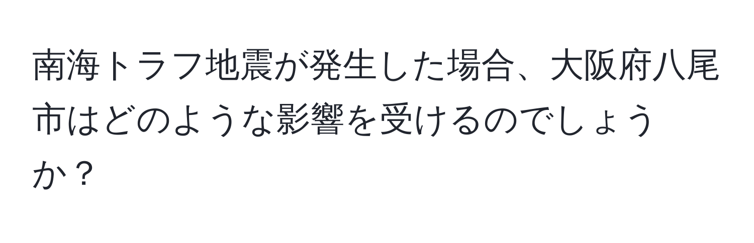 南海トラフ地震が発生した場合、大阪府八尾市はどのような影響を受けるのでしょうか？