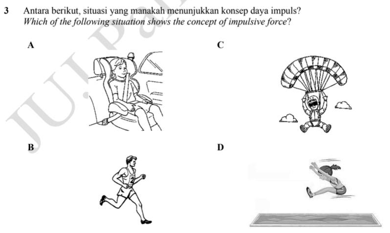 Antara berikut, situasi yang manakah menunjukkan konsep daya impuls?
Which of the following situation shows the concept of impulsive force?
C
B
D