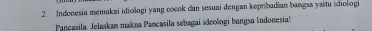 Indonesia memakai idiologi yang cocok dan sesuai dengan kepribadian bangsa yaitu idiologi 
Pancasila. Jelaskan makna Pançasila sebagai ideologi bangsa Indouesia'