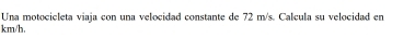 Una motocicleta viaja con una velocidad constante de 72 m/s. Calcula su velocidad en
km/h.