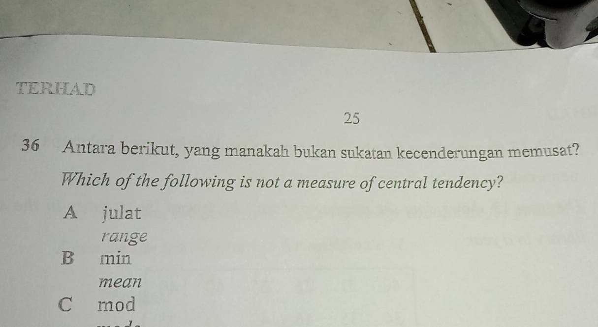 TERHAD
25
36 Antara berikut, yang manakah bukan sukatan kecenderungan memusat?
Which of the following is not a measure of central tendency?
A julat
range
B min
mean
C mod