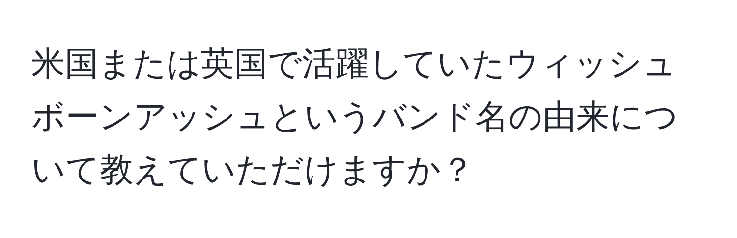 米国または英国で活躍していたウィッシュボーンアッシュというバンド名の由来について教えていただけますか？