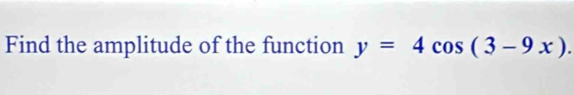 Find the amplitude of the function y=4cos (3-9x).