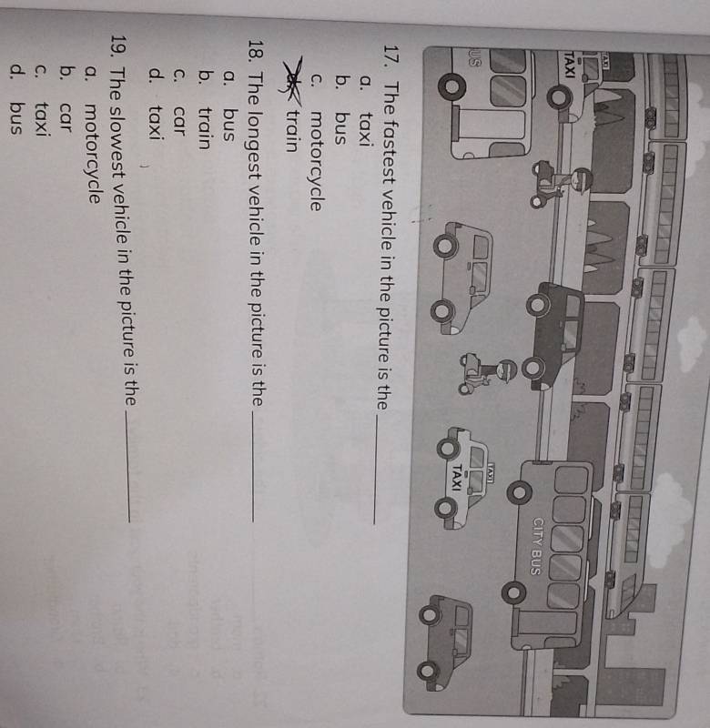 The fastest vehicle in the picture is the_
a. taxi
b. bus
c. motorcycle
train
18. The longest vehicle in the picture is the_
a. bus
b. train
c. car
d. taxi
19. The slowest vehicle in the picture is the_
a. motorcycle
b. car
c. taxi
d. bus