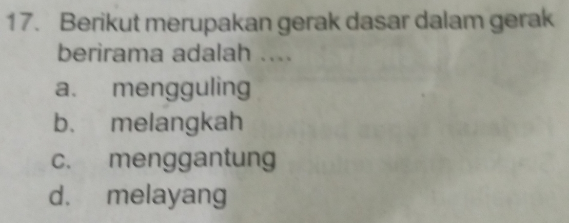 Berikut merupakan gerak dasar dalam gerak
berirama adalah ....
a. mengguling
b. melangkah
c. menggantung
d. melayang