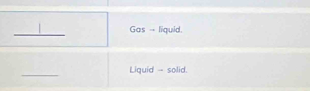 Gas -- liquid. 
_ 
Liquid - solid.