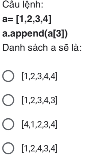 Câu lệnh:
a=[1,2,3,4]
a.append (a[3])
Danh sách a sẽ là:
[1,2,3,4,4]
[1,2,3,4,3]
[4,1,2,3,4]
[1,2,4,3,4]