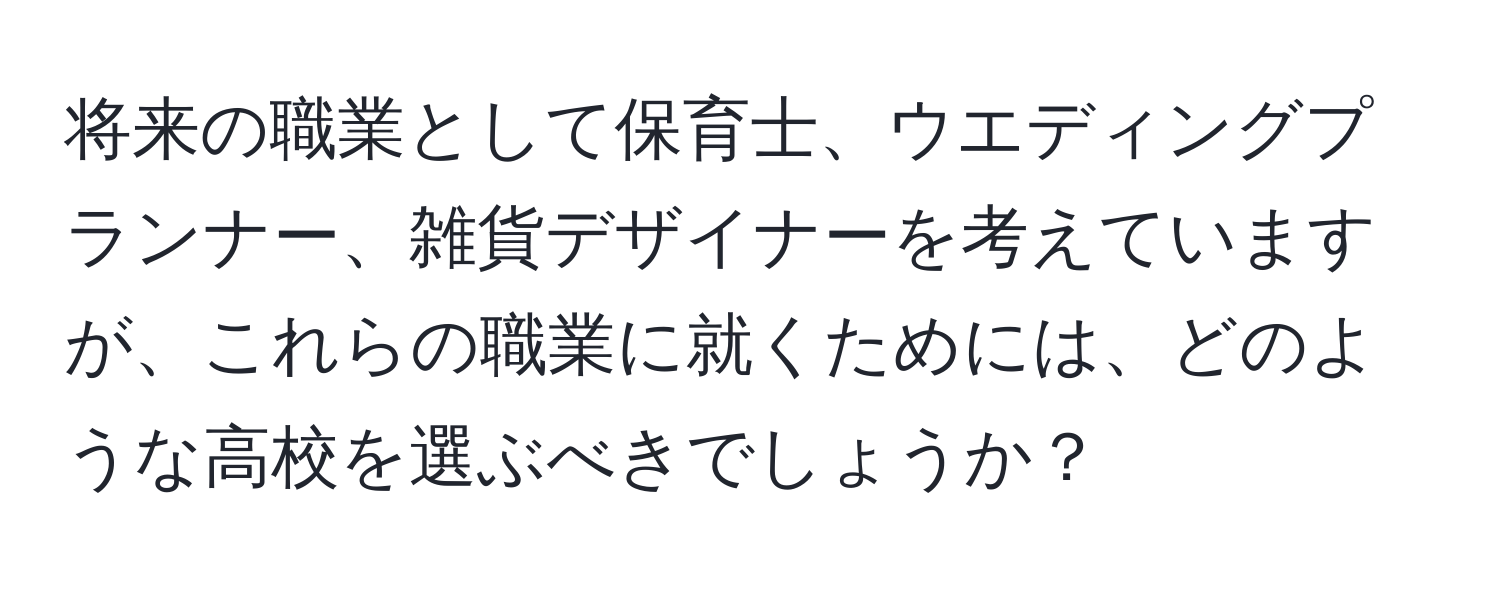 将来の職業として保育士、ウエディングプランナー、雑貨デザイナーを考えていますが、これらの職業に就くためには、どのような高校を選ぶべきでしょうか？