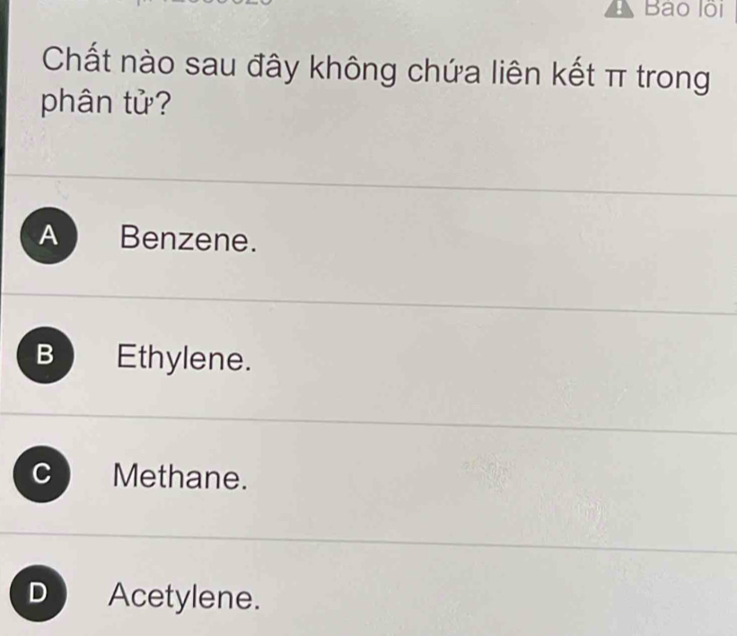 Bào lồi
Chất nào sau đây không chứa liên kết π trong
phân tử?
A Benzene.
B Ethylene.
Methane.
D Acetylene.