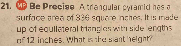 Be Precise A triangular pyramid has a 
surface area of 336 square inches. It is made 
up of equilateral triangles with side lengths 
of 12 inches. What is the slant height?