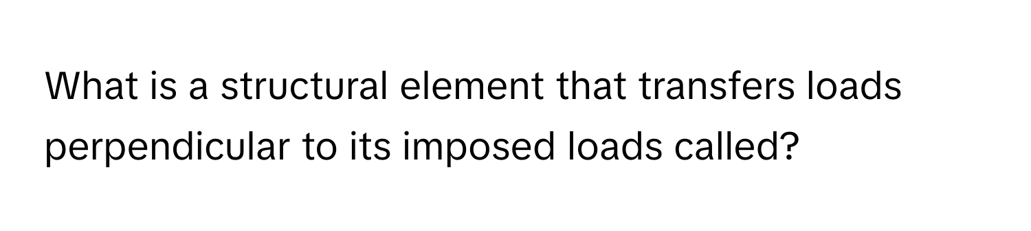 What is a structural element that transfers loads perpendicular to its imposed loads called?