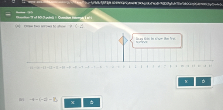 woww-awa.bnlb.con/aleiscg//itLoas/1o_u-lgNsic7j8P3jH-Ii01W9QV7ytoW4EDXX6qc6kcxTWa8H7GD8FgFcMT1wf08OGKq5Q48YH8C6p55v4w3. 
Rodes - 121 
Question 17 of 60 (1 point) I Question Attempt 1 of 1 
(a) Draw two arrows to show -9-(-2). 
Drag this to show the first 
number.
− 15 ~ 14− 13 - 12 − 11 ~ 10 -9 -1 -7 5 -5 -4 -3 -2 -1 0 1 2 3 4 5 6 7 8 10 11 12 13 14 15
(b) -9-(-2)=□ x 5