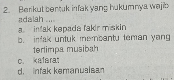 Berikut bentuk infak yang hukumnya wajib
adalah ....
a. infak kepada fakir miskin
b. infak untuk membantu teman yang
tertimpa musibah
c. kafarat
d. infak kemanusiaan