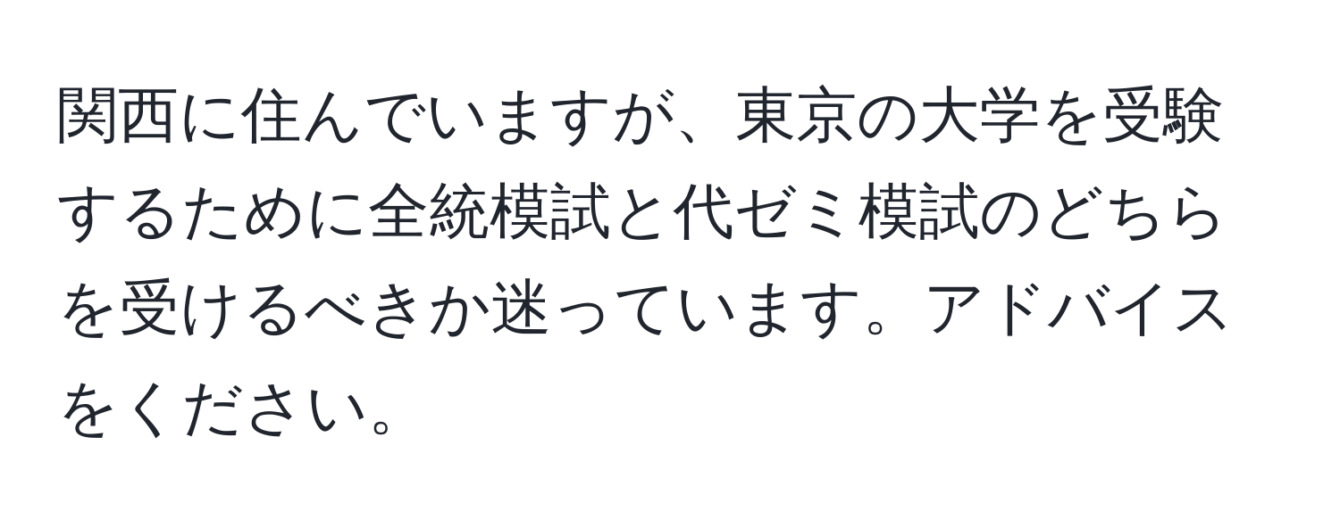 関西に住んでいますが、東京の大学を受験するために全統模試と代ゼミ模試のどちらを受けるべきか迷っています。アドバイスをください。