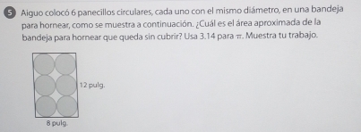 Aiguo colocó 6 panecillos circulares, cada uno con el mismo diámetro, en una bandeja
para hornear, como se muestra a continuación. ¿Cuál es el área aproximada de la
bandeja para hornear que queda sin cubrir? Usa 3.14 para π. Muestra tu trabajo.
12 pulg.
8 pulg.