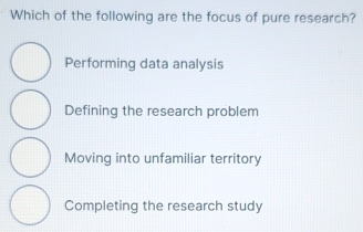 Which of the following are the focus of pure research?
Performing data analysis
Defining the research problem
Moving into unfamiliar territory
Completing the research study