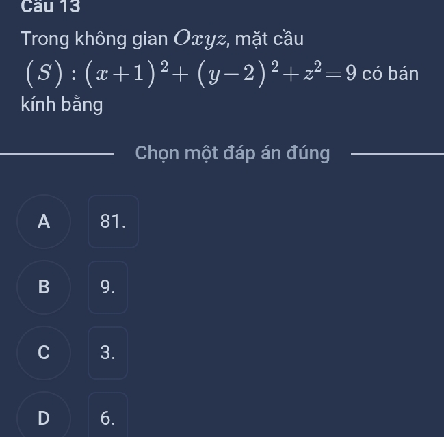 Cau 13
Trong không gian Oxyz, mặt cầu
(S):(x+1)^2+(y-2)^2+z^2=9 có bán
kính bằng
Chọn một đáp án đúng
A 81.
B 9.
C 3.
D 6.